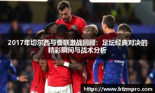 2017年切尔西与曼联激战回顾：足坛经典对决的精彩瞬间与战术分析