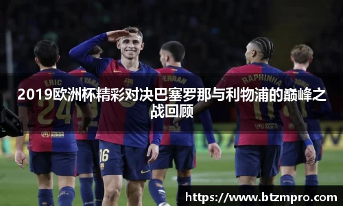 2019欧洲杯精彩对决巴塞罗那与利物浦的巅峰之战回顾