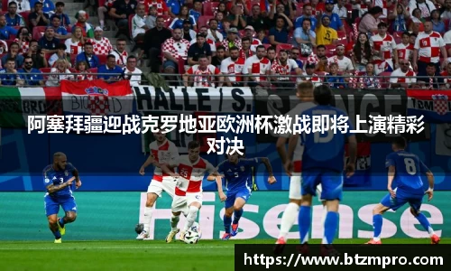 阿塞拜疆迎战克罗地亚欧洲杯激战即将上演精彩对决