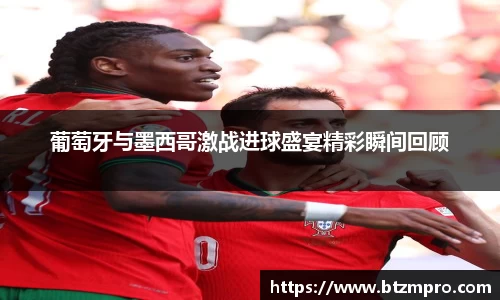 葡萄牙与墨西哥激战进球盛宴精彩瞬间回顾